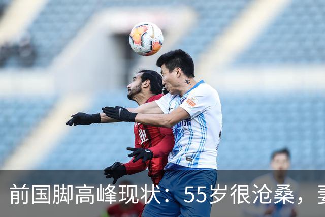 前国脚高峰现状：55岁很沧桑，妻子也是运动员，儿子和继父更亲近