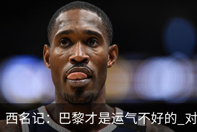 西名记：巴黎才是运气不好的 对曼联晋级机会更大
